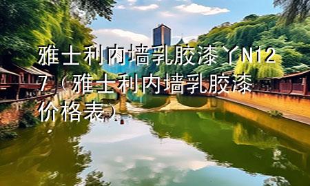 雅士利内墙乳胶漆丫N127（雅士利内墙乳胶漆价格表）