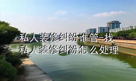 私人装修纠纷谁管-找私人装修纠纷怎么处理