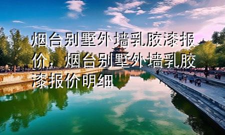 烟台别墅外墙乳胶漆报价，烟台别墅外墙乳胶漆报价明细