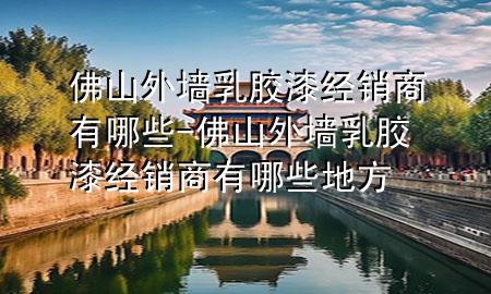 佛山外墙乳胶漆经销商有哪些-佛山外墙乳胶漆经销商有哪些地方