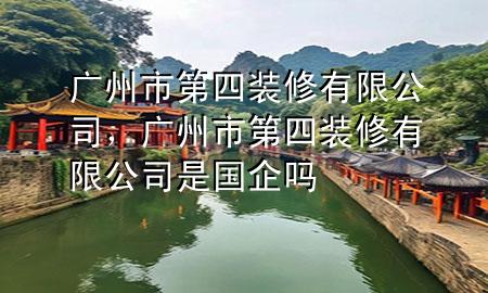 广州市第四装修有限公司，广州市第四装修有限公司是国企吗