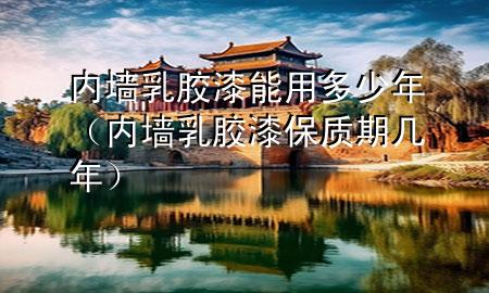 内墙乳胶漆能用多少年（内墙乳胶漆保质期几年）