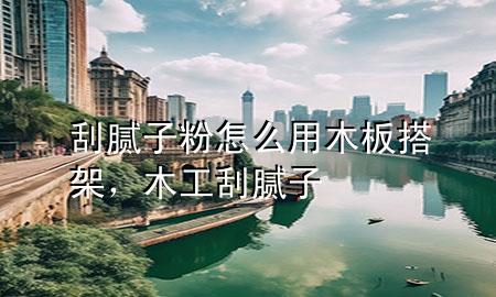 刮腻子粉怎么用木板搭架，木工刮腻子