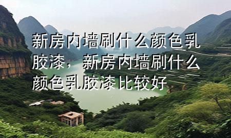 新房内墙刷什么颜色乳胶漆，新房内墙刷什么颜色乳胶漆比较好