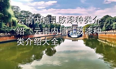 云南内墙乳胶漆种类介绍（云南内墙乳胶漆种类介绍大全）