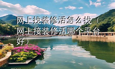 网上找装修活怎么找（网上接装修活哪个平台好）