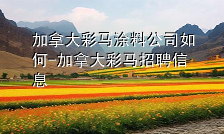 加拿大彩马涂料公司如何-加拿大彩马招聘信息