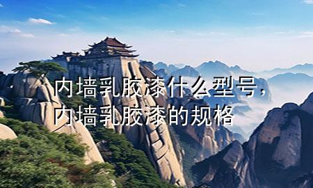 内墙乳胶漆什么型号，内墙乳胶漆的规格