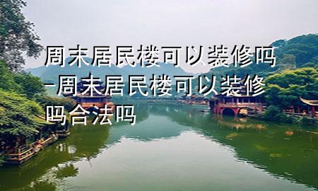 周末居民楼可以装修吗-周末居民楼可以装修吗合法吗