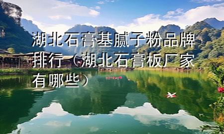 湖北石膏基腻子粉品牌排行（湖北石膏板厂家有哪些）