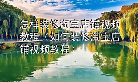怎样装修淘宝店铺视频教程（如何装修淘宝店铺视频教程）