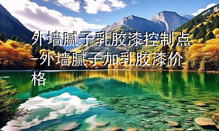 外墙腻子 乳胶漆控制点-外墙腻子加乳胶漆价格