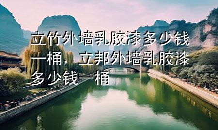 立竹外墙乳胶漆多少钱一桶，立邦外墙乳胶漆多少钱一桶