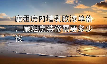 廉租房内墙乳胶漆单价，廉租房装修需要多少钱