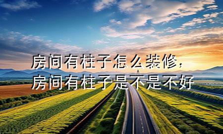 房间有柱子怎么装修，房间有柱子是不是不好