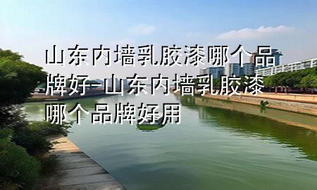 山东内墙乳胶漆哪个品牌好-山东内墙乳胶漆哪个品牌好用