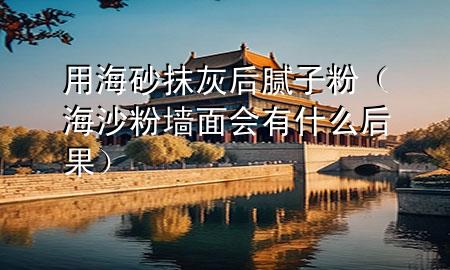 用海砂抹灰后腻子粉（海沙粉墙面会有什么后果）