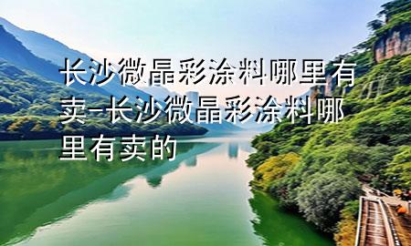 长沙微晶彩涂料哪里有卖-长沙微晶彩涂料哪里有卖的
