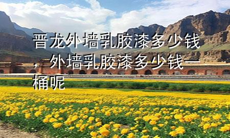 晋龙外墙乳胶漆多少钱，外墙乳胶漆多少钱一桶呢