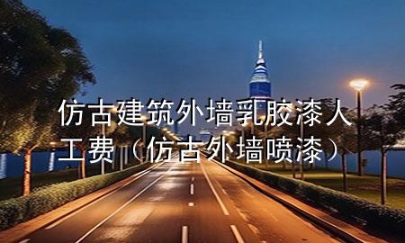 仿古建筑外墙乳胶漆人工费（仿古外墙喷漆）