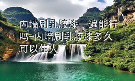 内墙刷乳胶漆一遍能行吗-内墙刷乳胶漆多久可以住人