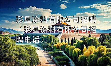彩星涂料有限公司招聘（彩星涂料有限公司招聘电话）