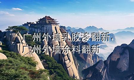 广州外墙乳胶漆翻新，广州外墙涂料翻新