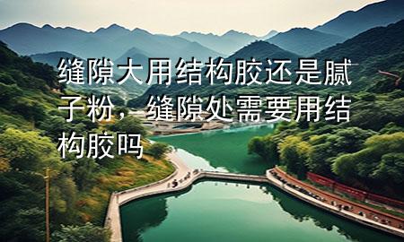 缝隙大用结构胶还是腻子粉，缝隙处需要用结构胶吗