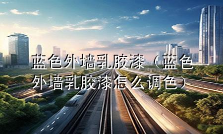 蓝色外墙乳胶漆（蓝色外墙乳胶漆怎么调色）