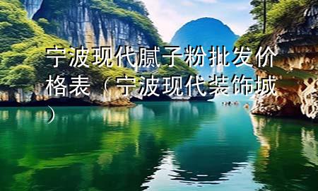 宁波现代腻子粉批发价格表（宁波现代装饰城）