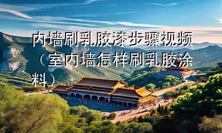 内墙刷乳胶漆步骤视频（室内墙怎样刷乳胶涂料）