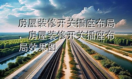 房屋装修开关插座布局，房屋装修开关插座布局效果图