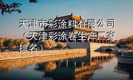天津市彩涂料有限公司（天津彩涂卷生产厂家排名）
