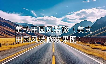 美式田园风装修（美式田园风装修效果图）