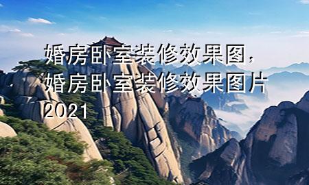 婚房卧室装修效果图，婚房卧室装修效果图片2021