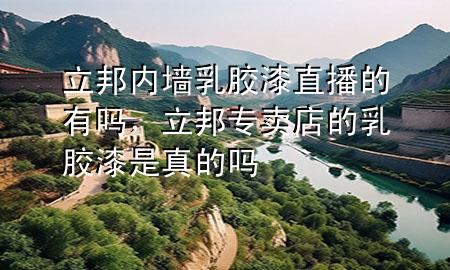 立邦内墙乳胶漆直播的有吗，立邦专卖店的乳胶漆是真的吗