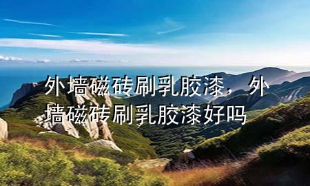外墙磁砖刷乳胶漆，外墙磁砖刷乳胶漆好吗