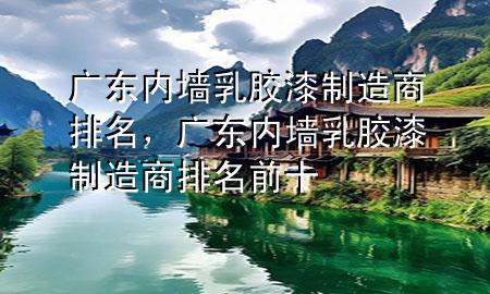 广东内墙乳胶漆制造商排名，广东内墙乳胶漆制造商排名前十
