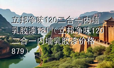 立邦净味120二合一内墙乳胶漆18l（立邦净味120二合一内墙乳胶漆价格879）