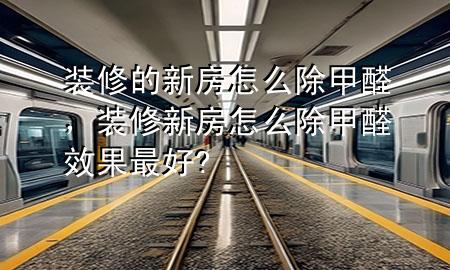 装修的新房怎么除甲醛，装修新房怎么除甲醛效果最好?