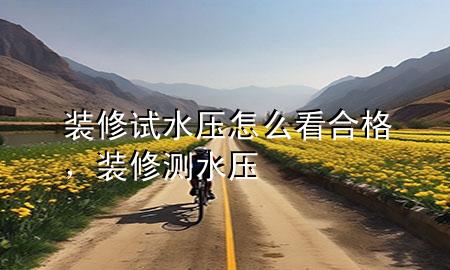 装修试水压怎么看合格，装修 测水压