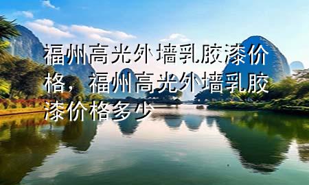 福州高光外墙乳胶漆价格，福州高光外墙乳胶漆价格多少