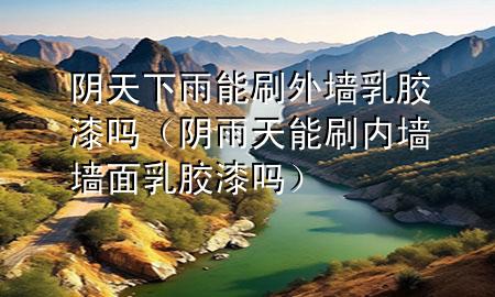 阴天下雨能刷外墙乳胶漆吗（阴雨天能刷内墙墙面乳胶漆吗）