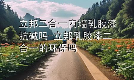 立邦二合一内墙乳胶漆抗碱吗-立邦乳胶漆二合一的环保吗