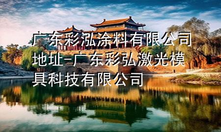 广东彩泓涂料有限公司地址-广东彩弘激光模具科技有限公司