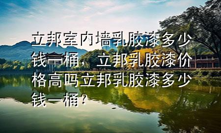 立邦室内墙乳胶漆多少钱一桶，立邦乳胶漆价格高吗立邦乳胶漆多少钱一桶？