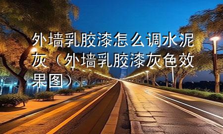 外墙乳胶漆怎么调水泥灰（外墙乳胶漆灰色效果图）