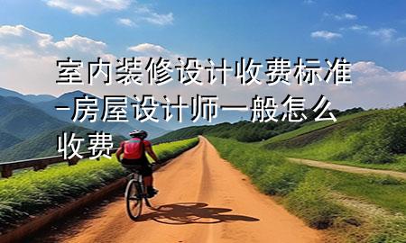 室内装修设计收费标准-房屋设计师一般怎么收费