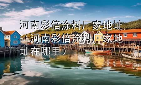 河南彩倍涂料厂家地址（河南彩倍涂料厂家地址在哪里）