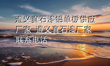 遵义真石漆铝单板供应厂家-遵义真石漆厂家联系电话